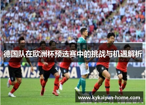 德国队在欧洲杯预选赛中的挑战与机遇解析