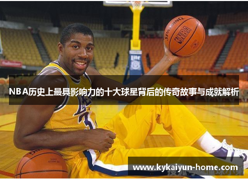 NBA历史上最具影响力的十大球星背后的传奇故事与成就解析