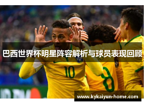 巴西世界杯明星阵容解析与球员表现回顾