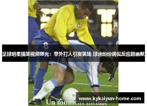 足球明星搞笑视频曝光：意外打人引发笑场 球迷纷纷调侃反应超幽默