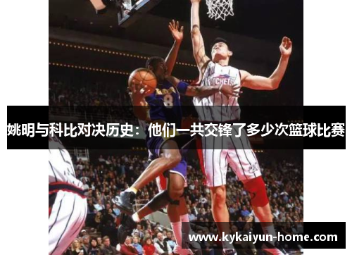 姚明与科比对决历史：他们一共交锋了多少次篮球比赛