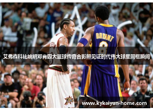 艾弗森科比姚明邓肯四大篮球传奇合影照见证时代伟大球星同框瞬间