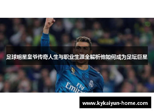 足球明星皇爷传奇人生与职业生涯全解析他如何成为足坛巨星