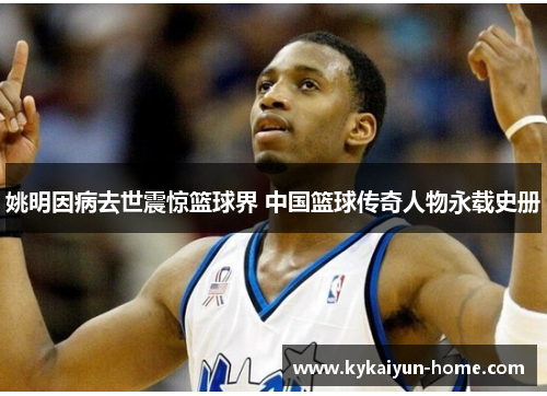 姚明因病去世震惊篮球界 中国篮球传奇人物永载史册