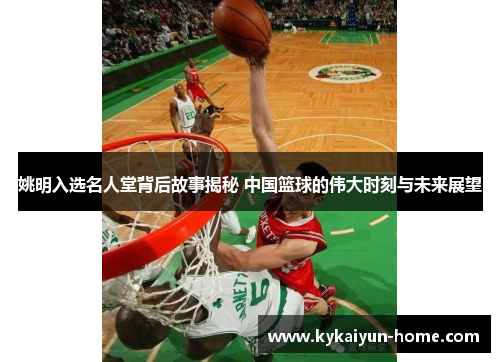 姚明入选名人堂背后故事揭秘 中国篮球的伟大时刻与未来展望