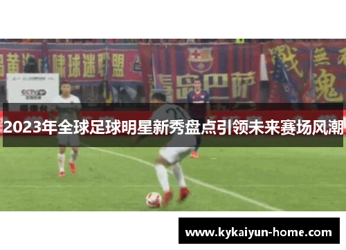 2023年全球足球明星新秀盘点引领未来赛场风潮