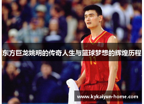 东方巨龙姚明的传奇人生与篮球梦想的辉煌历程