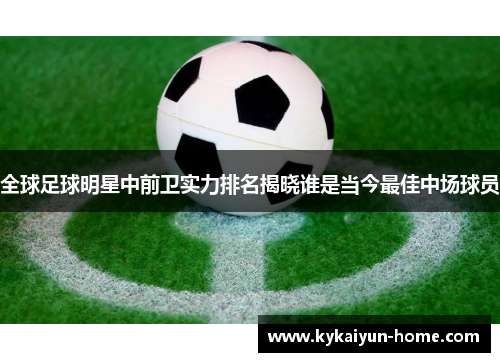 全球足球明星中前卫实力排名揭晓谁是当今最佳中场球员