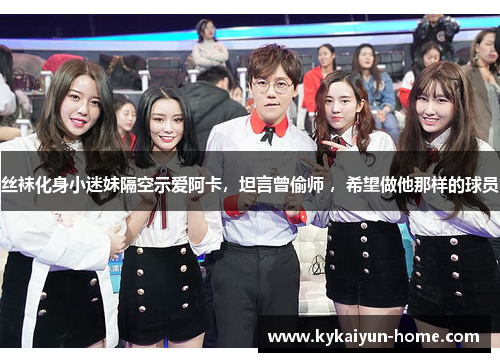 丝袜化身小迷妹隔空示爱阿卡，坦言曾偷师 ，希望做他那样的球员