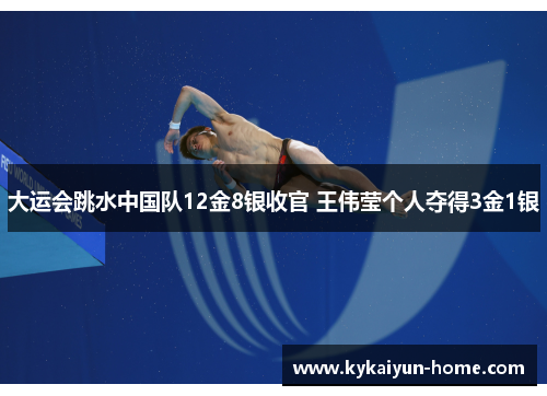 大运会跳水中国队12金8银收官 王伟莹个人夺得3金1银