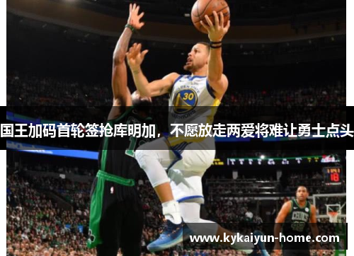 国王加码首轮签抢库明加，不愿放走两爱将难让勇士点头