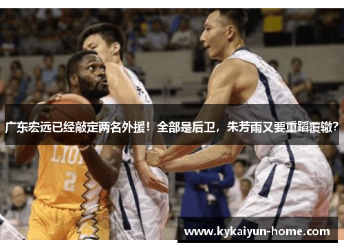 广东宏远已经敲定两名外援！全部是后卫，朱芳雨又要重蹈覆辙？