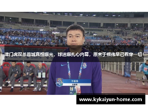 津门虎双杀蓉城真相曝光，球迷曝扎心内幕，原来于根伟早已看穿一切！