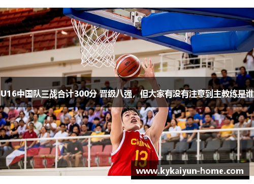 U16中国队三战合计300分 晋级八强，但大家有没有注意到主教练是谁